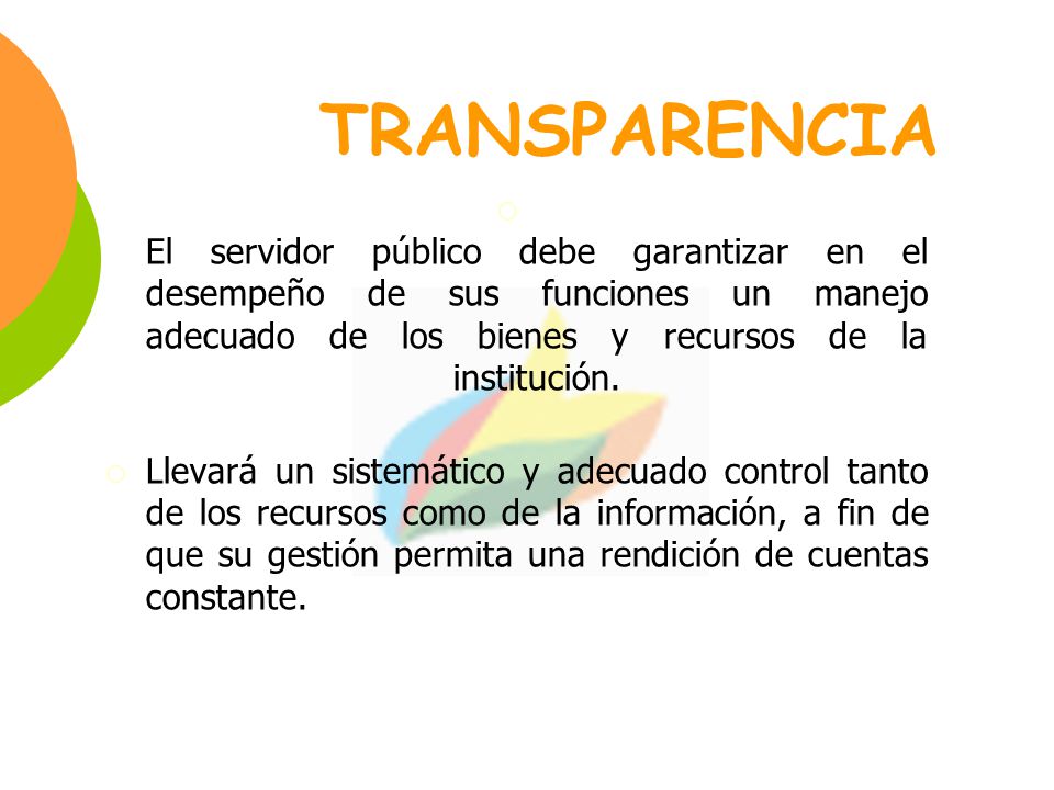 TRANSPARENCIA El servidor público debe garantizar en el desempeño de sus funciones un manejo adecuado de los bienes y recursos de la institución.