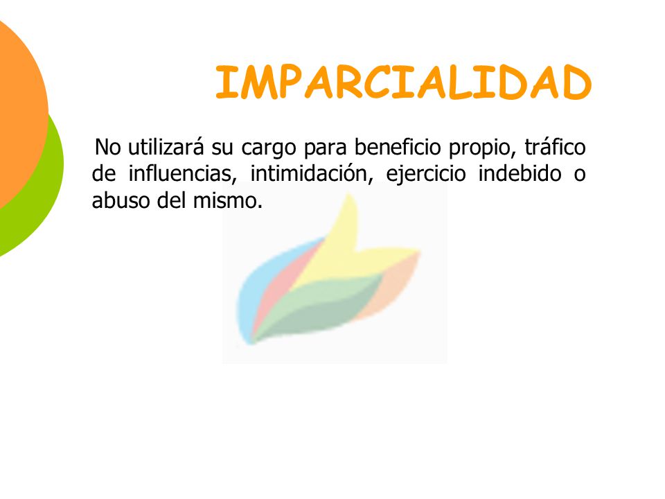IMPARCIALIDAD No utilizará su cargo para beneficio propio, tráfico de influencias, intimidación, ejercicio indebido o abuso del mismo.