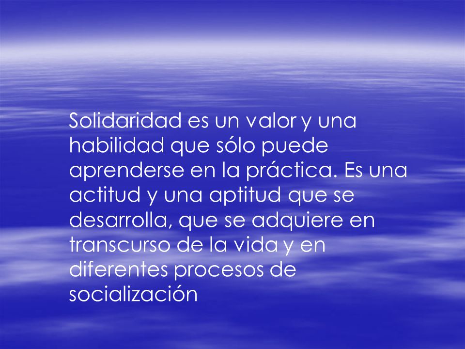 Solidaridad es un valor y una habilidad que sólo puede aprenderse en la práctica.