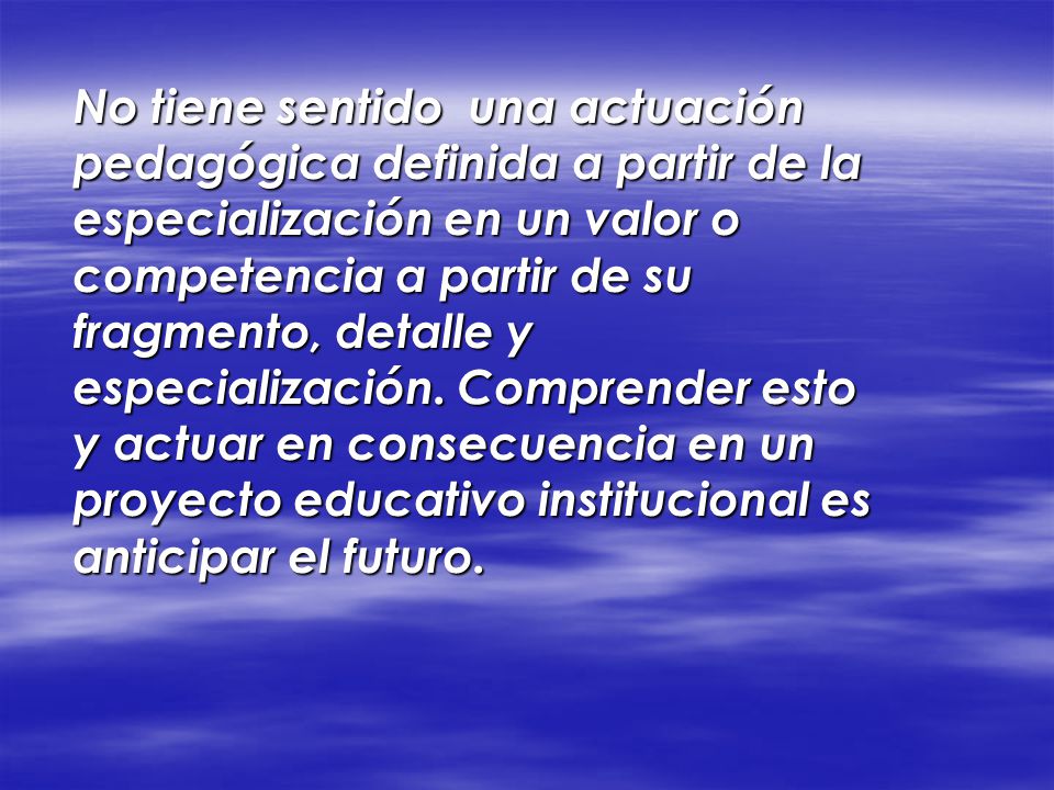 No tiene sentido una actuación pedagógica definida a partir de la especialización en un valor o competencia a partir de su fragmento, detalle y especialización.