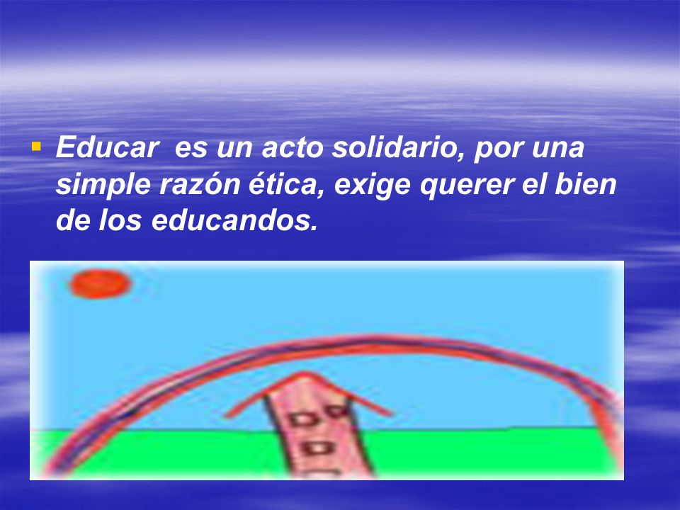 Educar es un acto solidario, por una simple razón ética, exige querer el bien de los educandos.