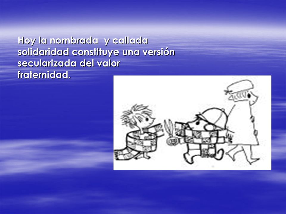 Hoy la nombrada y callada solidaridad constituye una versión secularizada del valor fraternidad.