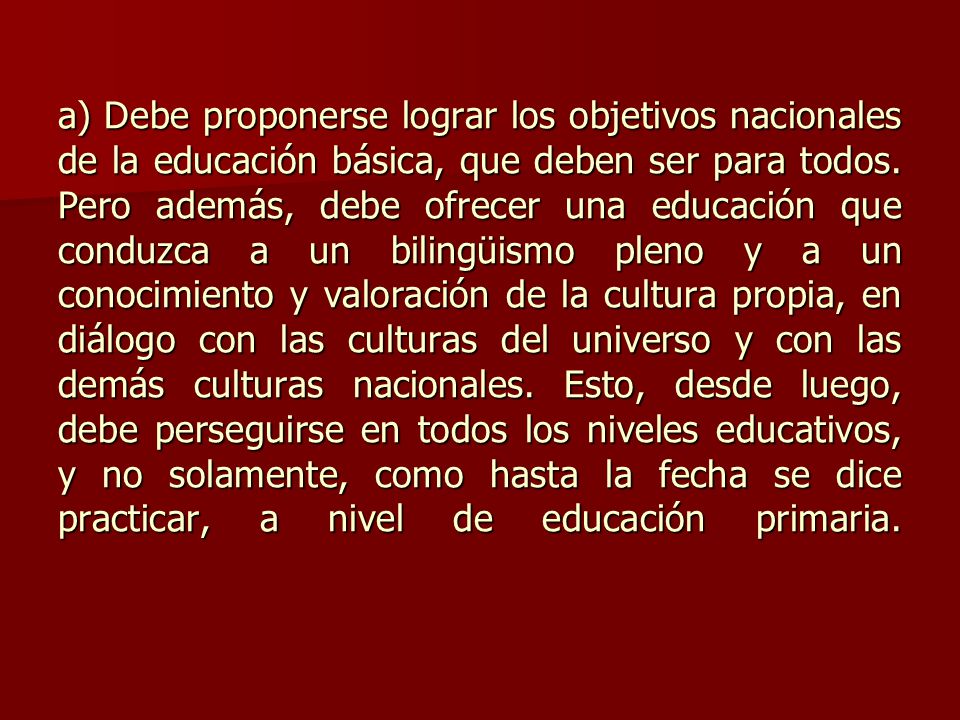 a) Debe proponerse lograr los objetivos nacionales de la educación básica, que deben ser para todos.