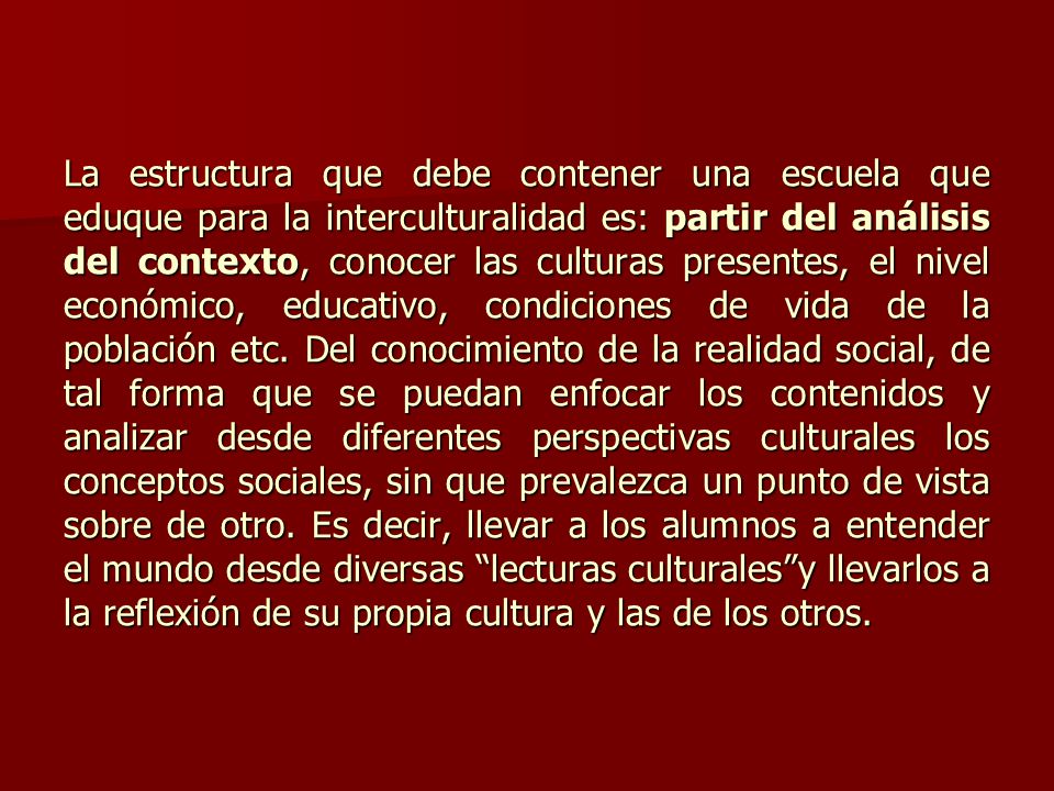 La estructura que debe contener una escuela que eduque para la interculturalidad es: partir del análisis del contexto, conocer las culturas presentes, el nivel económico, educativo, condiciones de vida de la población etc.