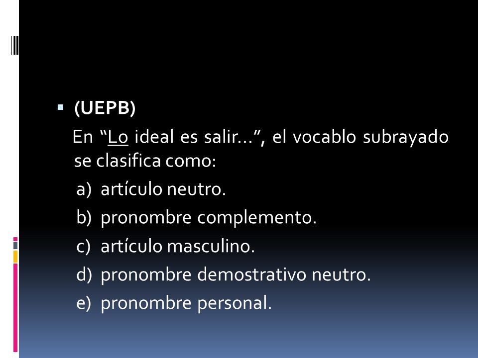 (UEPB) En Lo ideal es salir... , el vocablo subrayado se clasifica como: a) artículo neutro. b) pronombre complemento.
