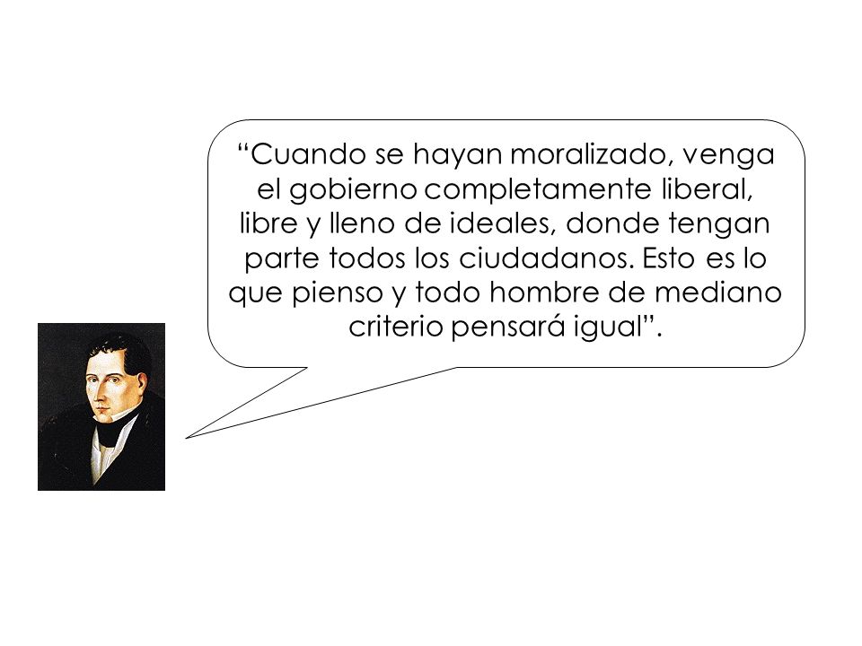 Cuando se hayan moralizado, venga el gobierno completamente liberal, libre y lleno de ideales, donde tengan parte todos los ciudadanos.