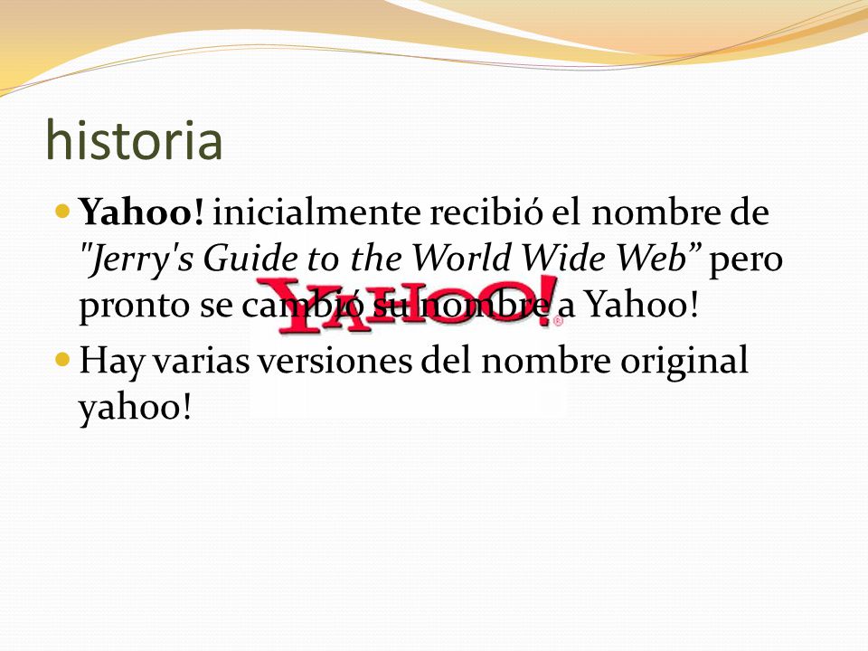 historia Yahoo! inicialmente recibió el nombre de Jerry s Guide to the World Wide Web pero pronto se cambió su nombre a Yahoo!