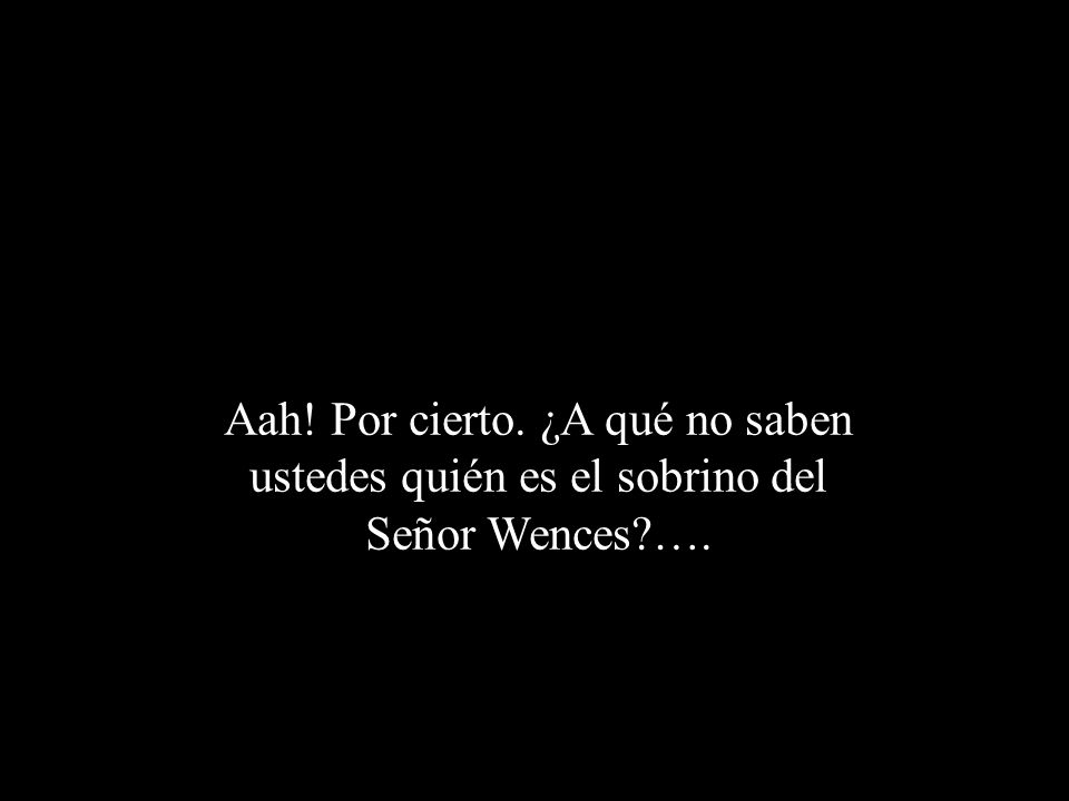 Aah! Por cierto. ¿A qué no saben ustedes quién es el sobrino del Señor Wences ….