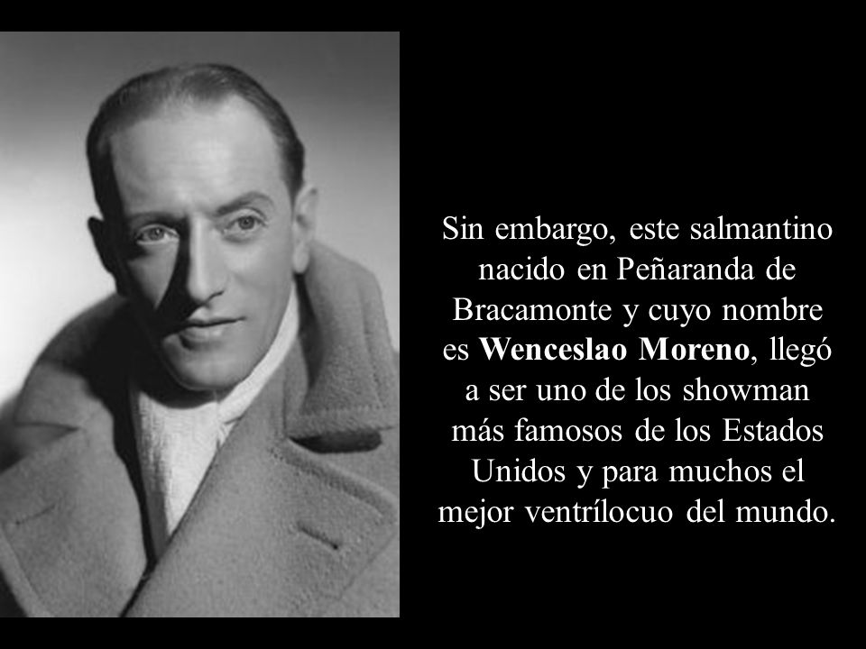 Sin embargo, este salmantino nacido en Peñaranda de Bracamonte y cuyo nombre es Wenceslao Moreno, llegó a ser uno de los showman más famosos de los Estados Unidos y para muchos el mejor ventrílocuo del mundo.