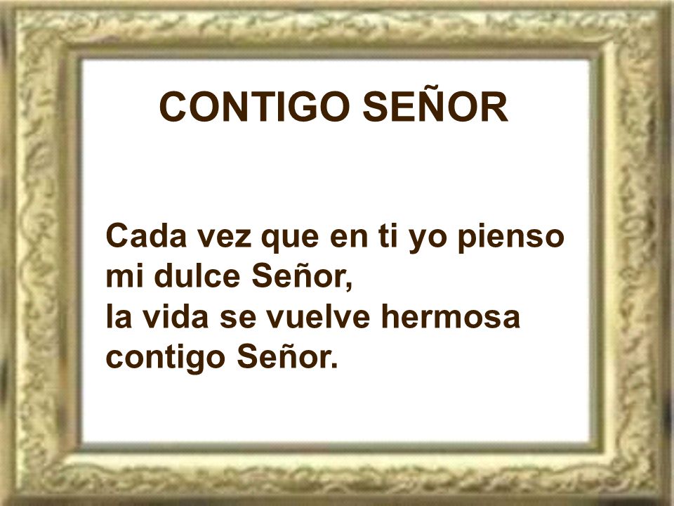 CONTIGO SEÑOR Cada vez que en ti yo pienso mi dulce Señor,