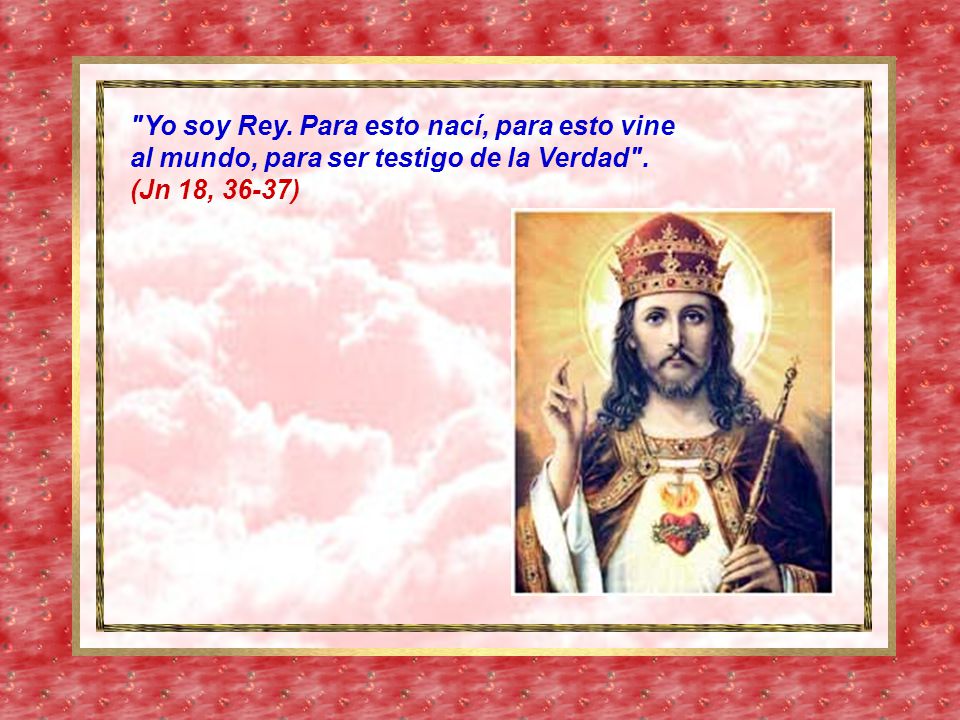 Yo soy Rey. Para esto nací, para esto vine al mundo, para ser testigo de la Verdad . (Jn 18, 36-37)