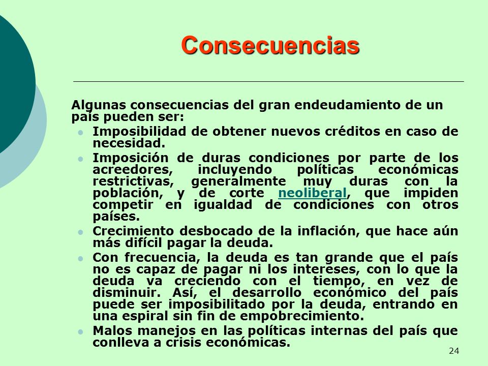 Consecuencias Algunas consecuencias del gran endeudamiento de un país pueden ser: Imposibilidad de obtener nuevos créditos en caso de necesidad.