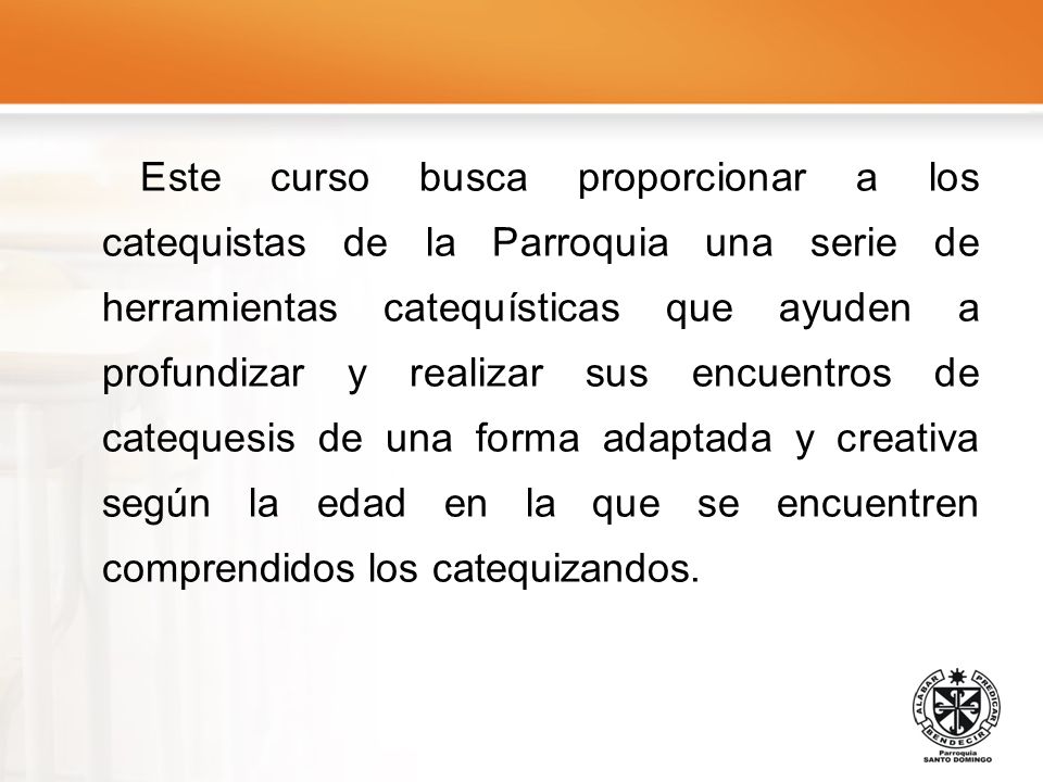 Este curso busca proporcionar a los catequistas de la Parroquia una serie de herramientas catequísticas que ayuden a profundizar y realizar sus encuentros de catequesis de una forma adaptada y creativa según la edad en la que se encuentren comprendidos los catequizandos.