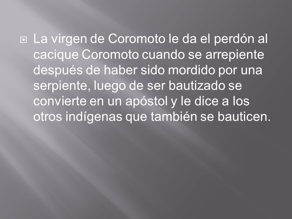 La virgen de Coromoto le da el perdón al cacique Coromoto cuando se arrepiente después de haber sido mordido por una serpiente, luego de ser bautizado se convierte en un apóstol y le dice a los otros indígenas que también se bauticen.