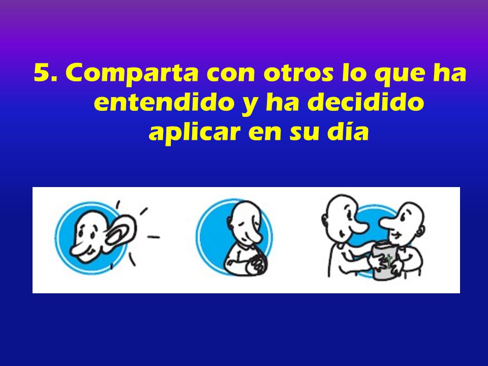 5. Comparta con otros lo que ha entendido y ha decidido aplicar en su día