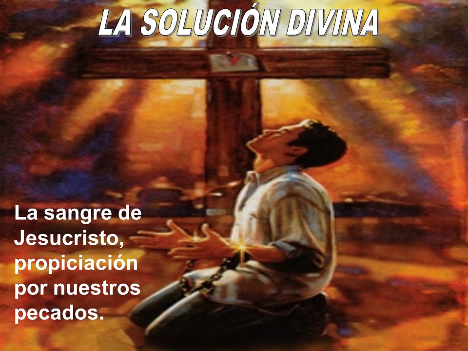 LA SOLUCIÓN DIVINA La sangre de Jesucristo, propiciación por nuestros pecados.