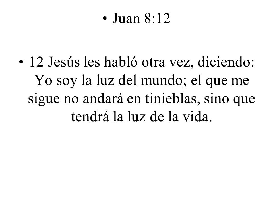 Juan 8:12 12 Jesús les habló otra vez, diciendo: Yo soy la luz del mundo; el que me sigue no andará en tinieblas, sino que tendrá la luz de la vida.