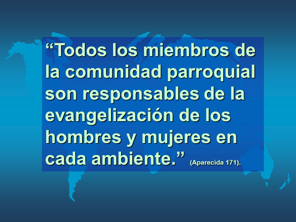 Todos los miembros de la comunidad parroquial son responsables de la evangelización de los hombres y mujeres en cada ambiente. (Aparecida 171).