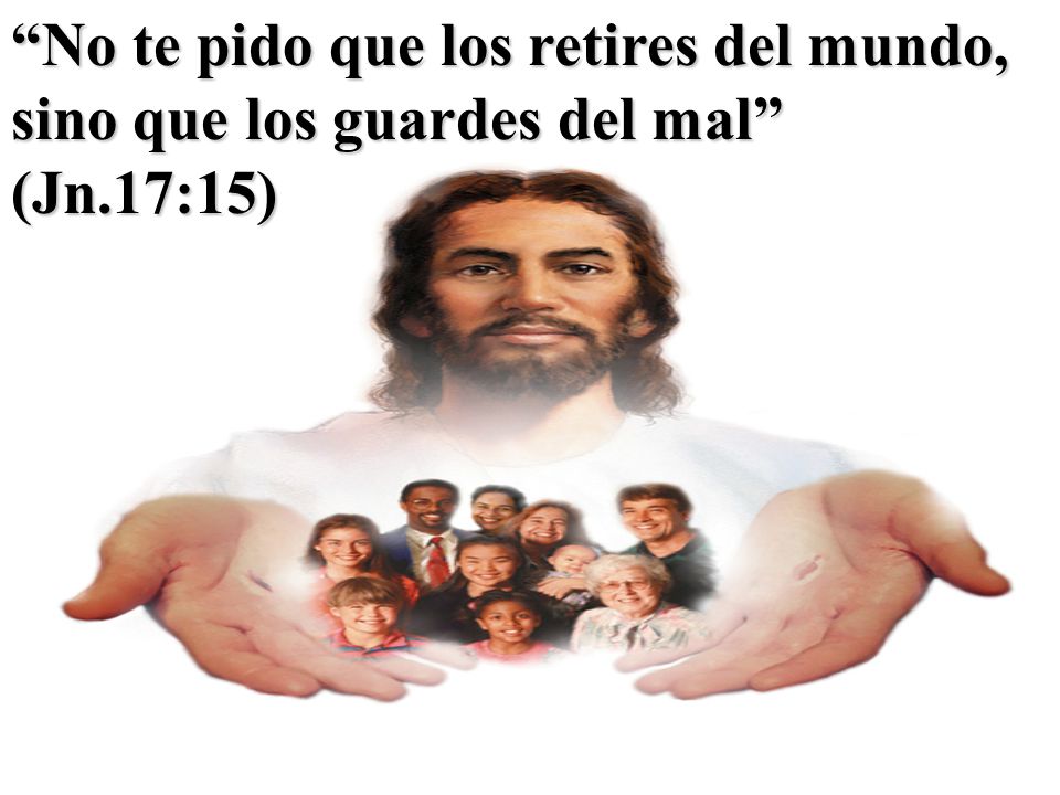 No te pido que los retires del mundo, sino que los guardes del mal (Jn.17:15)