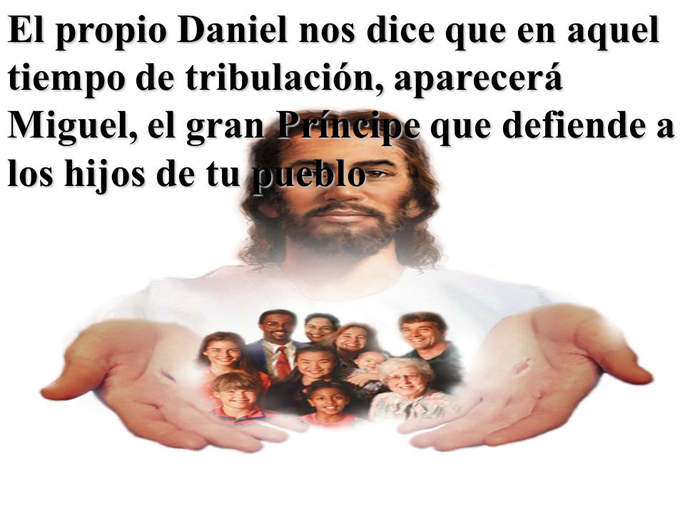 El propio Daniel nos dice que en aquel tiempo de tribulación, aparecerá Miguel, el gran Príncipe que defiende a los hijos de tu pueblo
