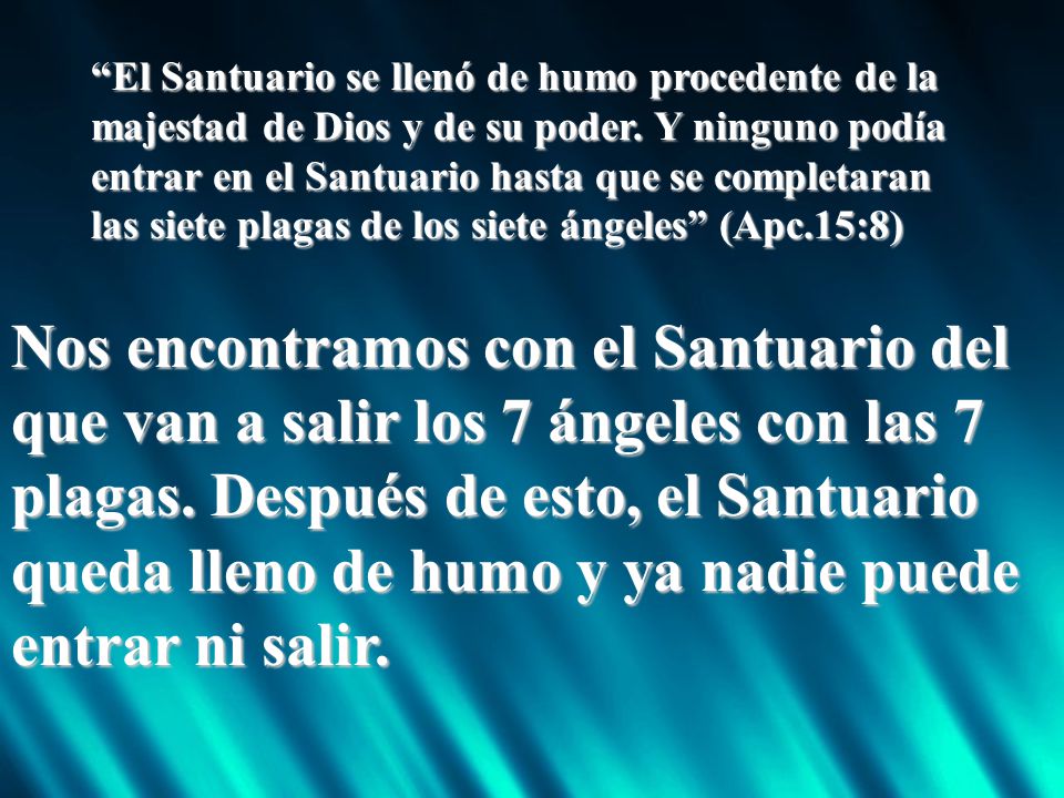 El Santuario se llenó de humo procedente de la majestad de Dios y de su poder. Y ninguno podía entrar en el Santuario hasta que se completaran las siete plagas de los siete ángeles (Apc.15:8)