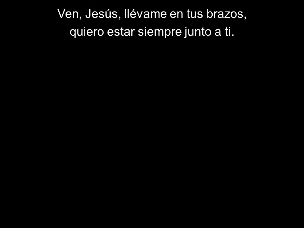 Ven, Jesús, llévame en tus brazos, quiero estar siempre junto a ti.