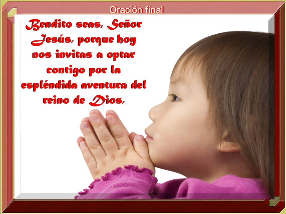 Oración final Bendito seas, Señor Jesús, porque hoy nos invitas a optar contigo por la espléndida aventura del reino de Dios,