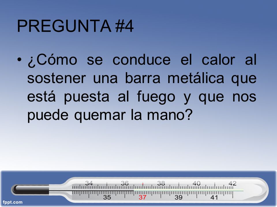 PREGUNTA #4 ¿Cómo se conduce el calor al sostener una barra metálica que está puesta al fuego y que nos puede quemar la mano