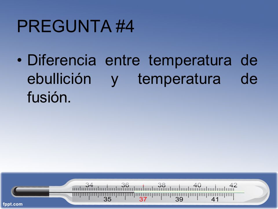PREGUNTA #4 Diferencia entre temperatura de ebullición y temperatura de fusión.