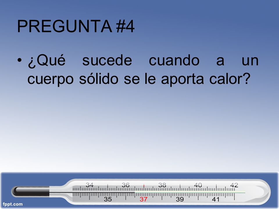 PREGUNTA #4 ¿Qué sucede cuando a un cuerpo sólido se le aporta calor