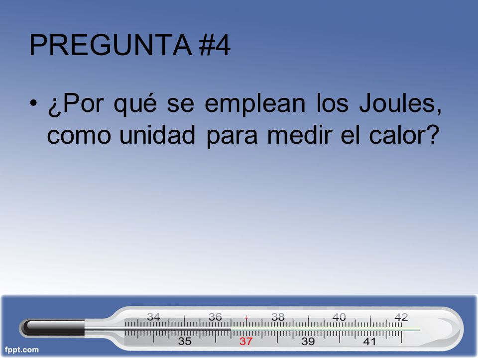 PREGUNTA #4 ¿Por qué se emplean los Joules, como unidad para medir el calor