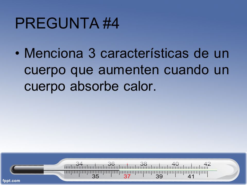 PREGUNTA #4 Menciona 3 características de un cuerpo que aumenten cuando un cuerpo absorbe calor.
