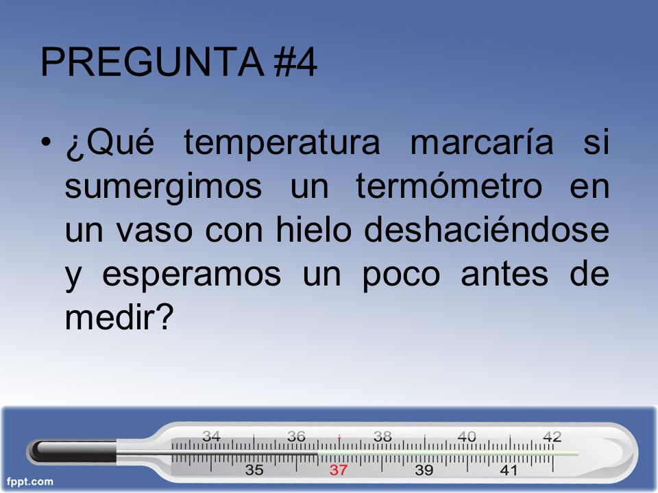 PREGUNTA #4 ¿Qué temperatura marcaría si sumergimos un termómetro en un vaso con hielo deshaciéndose y esperamos un poco antes de medir