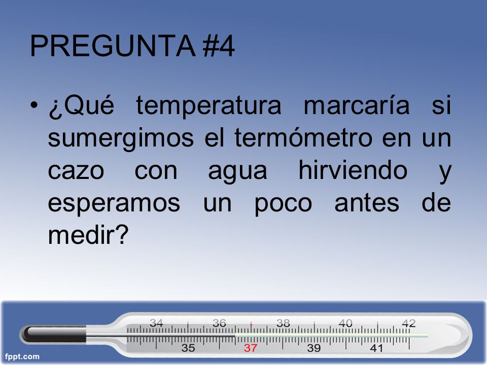 PREGUNTA #4 ¿Qué temperatura marcaría si sumergimos el termómetro en un cazo con agua hirviendo y esperamos un poco antes de medir