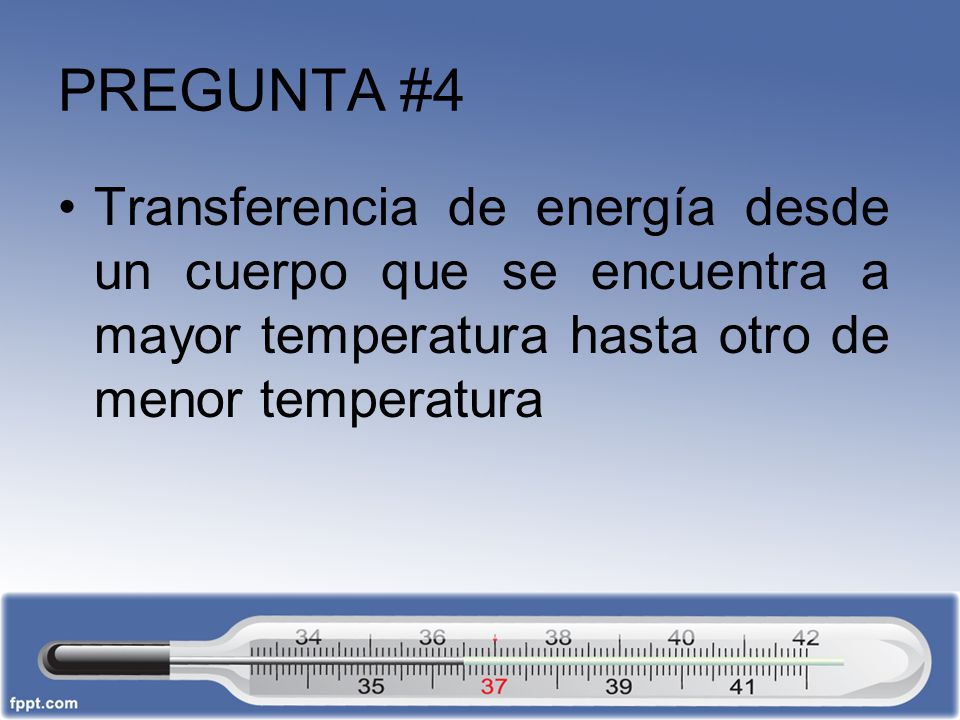 PREGUNTA #4 Transferencia de energía desde un cuerpo que se encuentra a mayor temperatura hasta otro de menor temperatura.