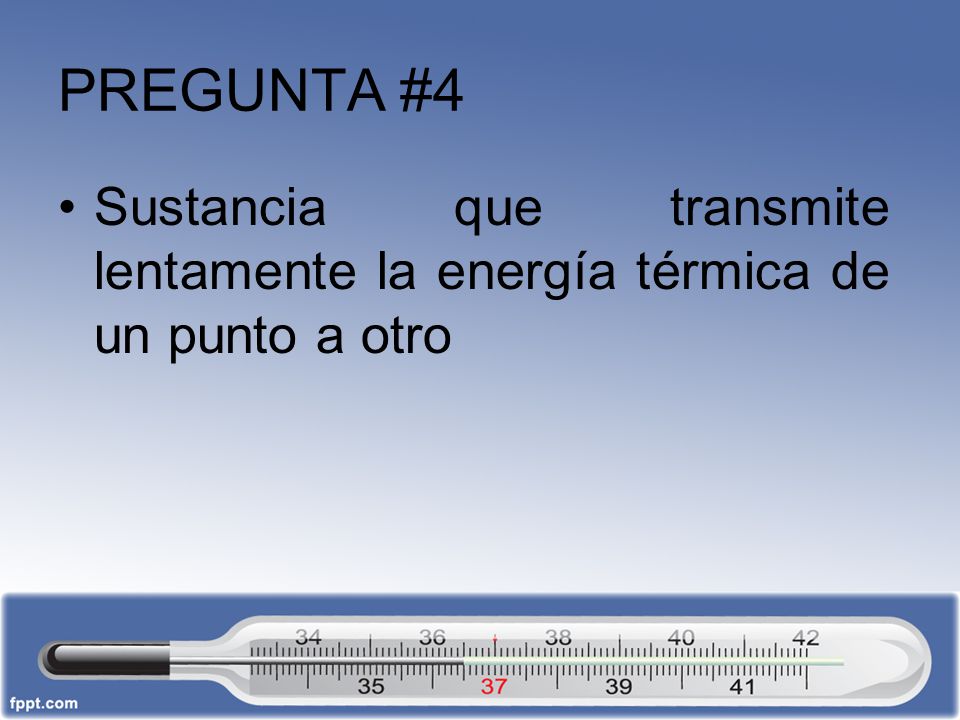 PREGUNTA #4 Sustancia que transmite lentamente la energía térmica de un punto a otro