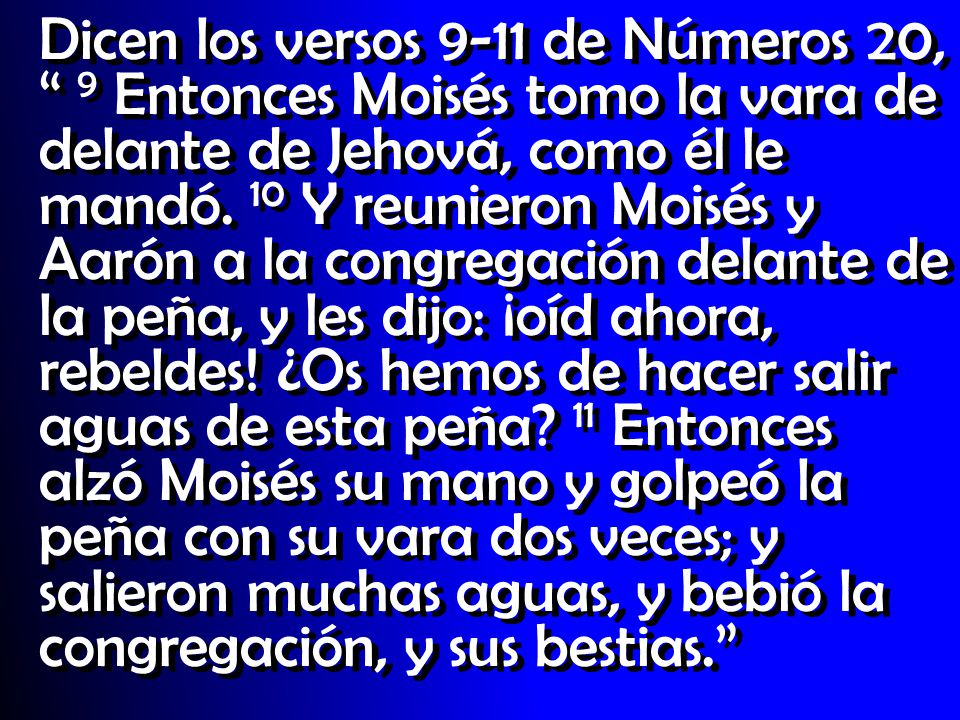 Dicen los versos 9-11 de Números 20, 9 Entonces Moisés tomo la vara de delante de Jehová, como él le mandó.