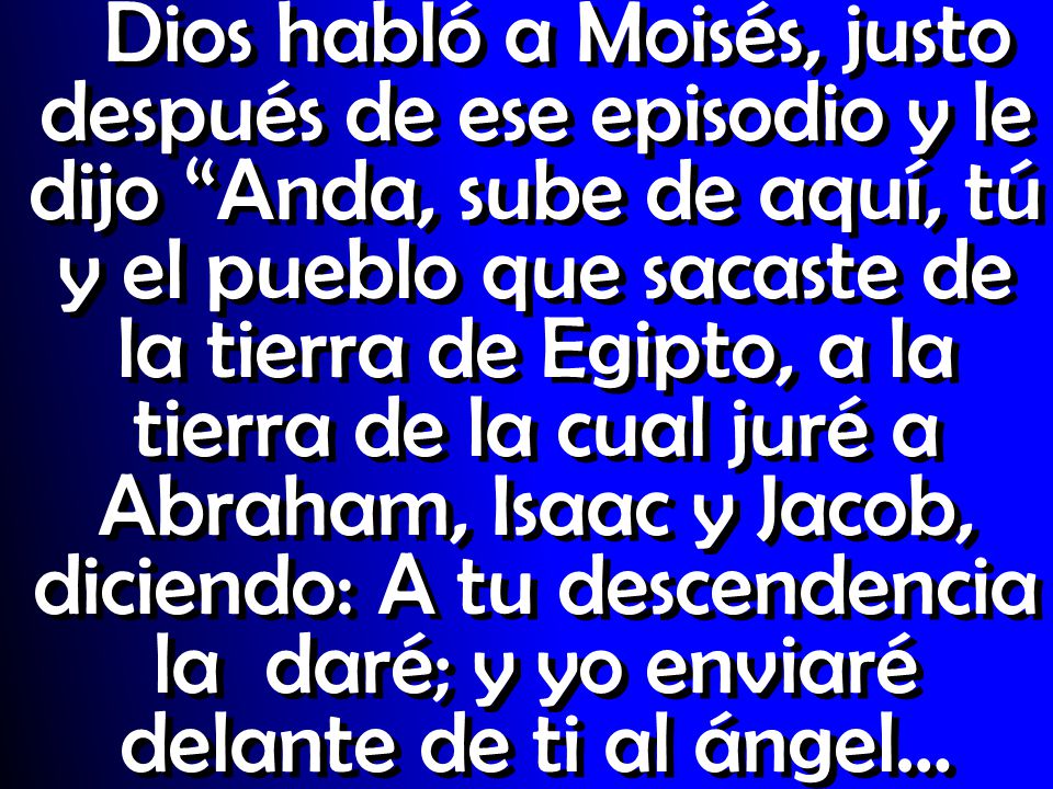 Dios habló a Moisés, justo después de ese episodio y le dijo Anda, sube de aquí, tú y el pueblo que sacaste de la tierra de Egipto, a la tierra de la cual juré a Abraham, Isaac y Jacob, diciendo: A tu descendencia la daré; y yo enviaré delante de ti al ángel…