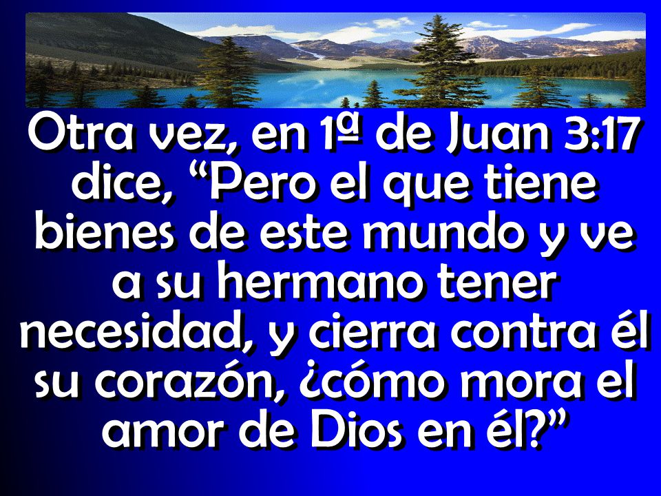Otra vez, en 1ª de Juan 3:17 dice, Pero el que tiene bienes de este mundo y ve a su hermano tener necesidad, y cierra contra él su corazón, ¿cómo mora el amor de Dios en él