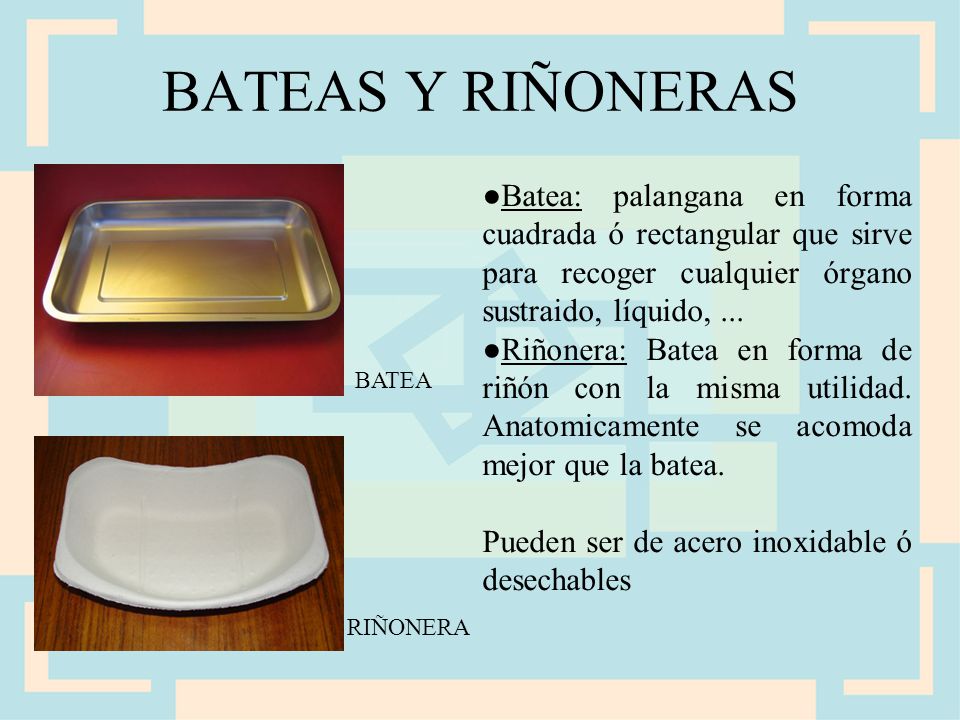 BATEAS Y RIÑONERAS ●Batea: palangana en forma cuadrada ó rectangular que sirve para recoger cualquier órgano sustraido, líquido, ...