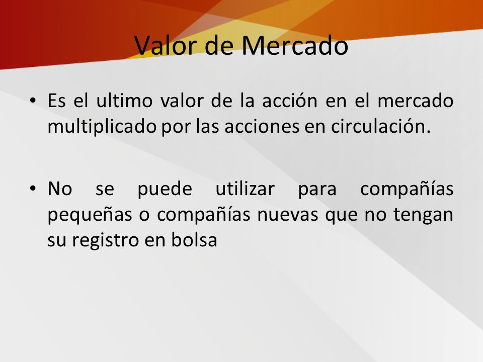 Valor de Mercado Es el ultimo valor de la acción en el mercado multiplicado por las acciones en circulación.