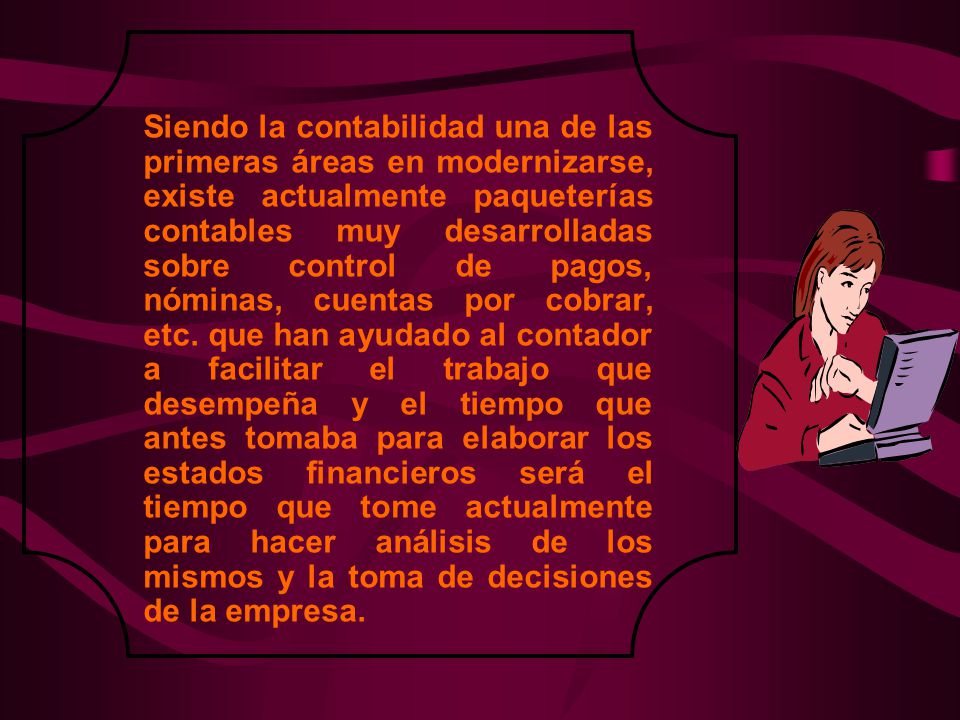 Siendo la contabilidad una de las primeras áreas en modernizarse, existe actualmente paqueterías contables muy desarrolladas sobre control de pagos, nóminas, cuentas por cobrar, etc.