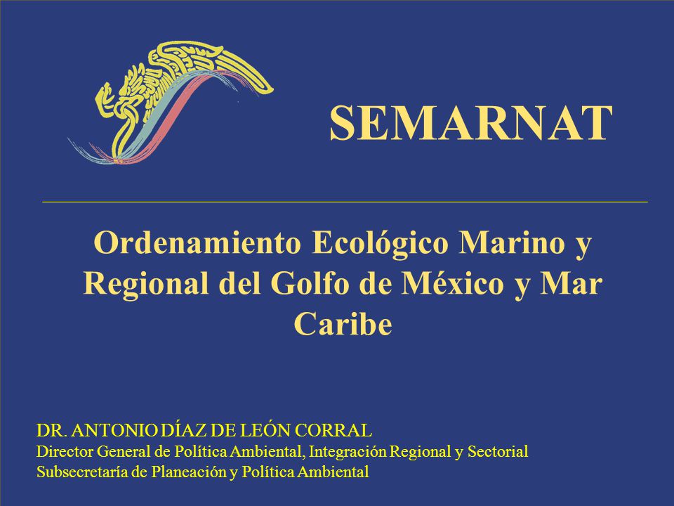 SEMARNAT Ordenamiento Ecológico Marino y Regional del Golfo de México y Mar Caribe. DR. ANTONIO DÍAZ DE LEÓN CORRAL.