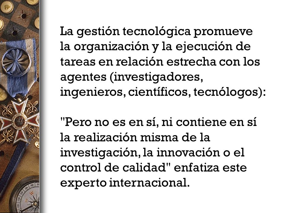 La gestión tecnológica promueve la organización y la ejecución de tareas en relación estrecha con los agentes (investigadores, ingenieros, científicos, tecnólogos):