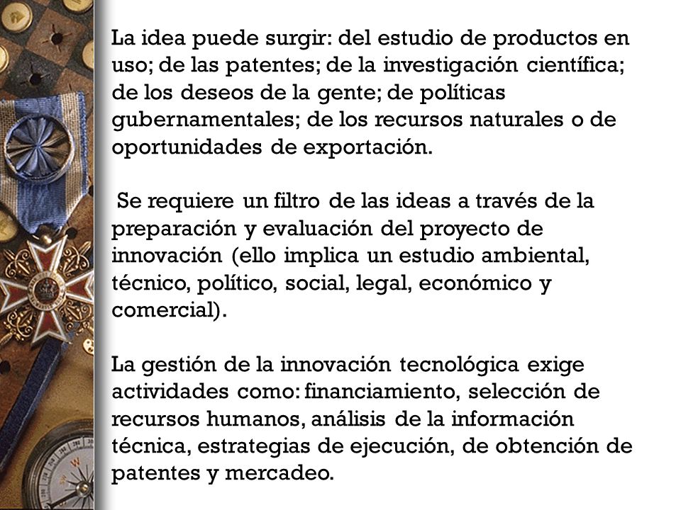 La idea puede surgir: del estudio de productos en uso; de las patentes; de la investigación científica; de los deseos de la gente; de políticas gubernamentales; de los recursos naturales o de oportunidades de exportación.
