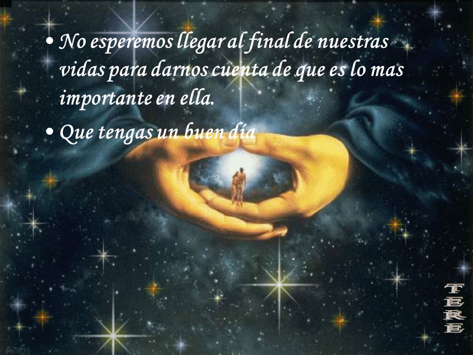 No esperemos llegar al final de nuestras vidas para darnos cuenta de que es lo mas importante en ella.