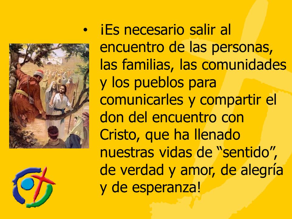 ¡Es necesario salir al encuentro de las personas, las familias, las comunidades y los pueblos para comunicarles y compartir el don del encuentro con Cristo, que ha llenado nuestras vidas de sentido , de verdad y amor, de alegría y de esperanza!
