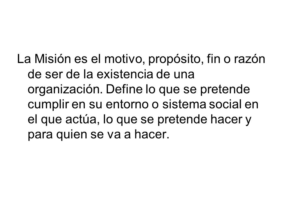 La Misión es el motivo, propósito, fin o razón de ser de la existencia de una organización.