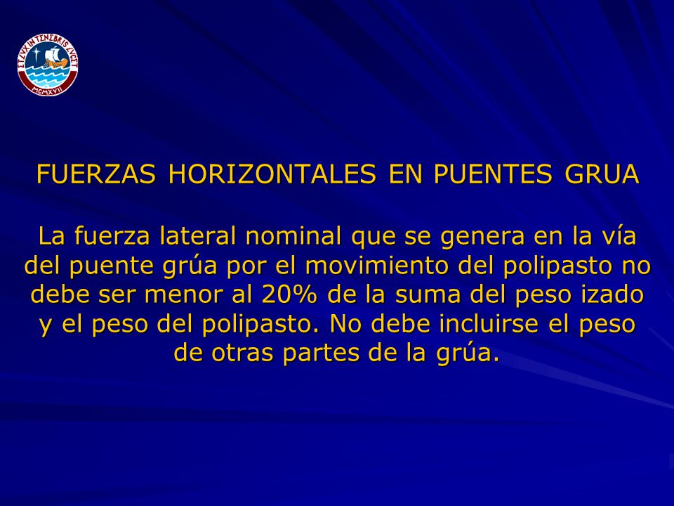 FUERZAS HORIZONTALES EN PUENTES GRUA La fuerza lateral nominal que se genera en la vía del puente grúa por el movimiento del polipasto no debe ser menor al 20% de la suma del peso izado y el peso del polipasto.