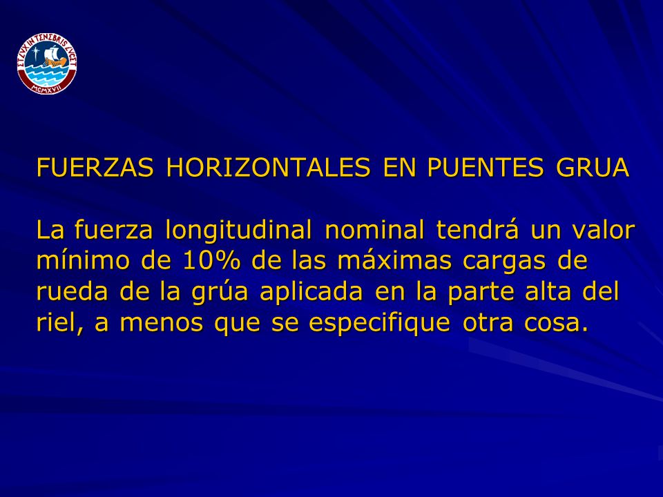 FUERZAS HORIZONTALES EN PUENTES GRUA La fuerza longitudinal nominal tendrá un valor mínimo de 10% de las máximas cargas de rueda de la grúa aplicada en la parte alta del riel, a menos que se especifique otra cosa.